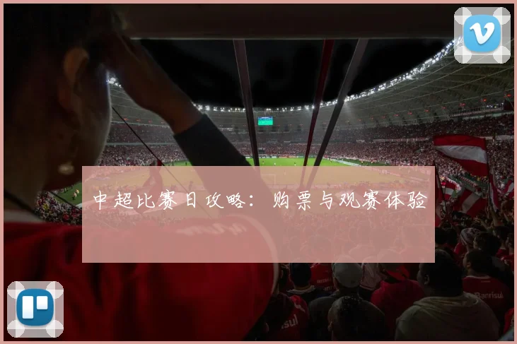 中超比赛日攻略：购票与观赛体验