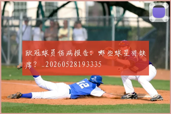 欧冠球员伤病报告：哪些球星将缺席？_20260528193335