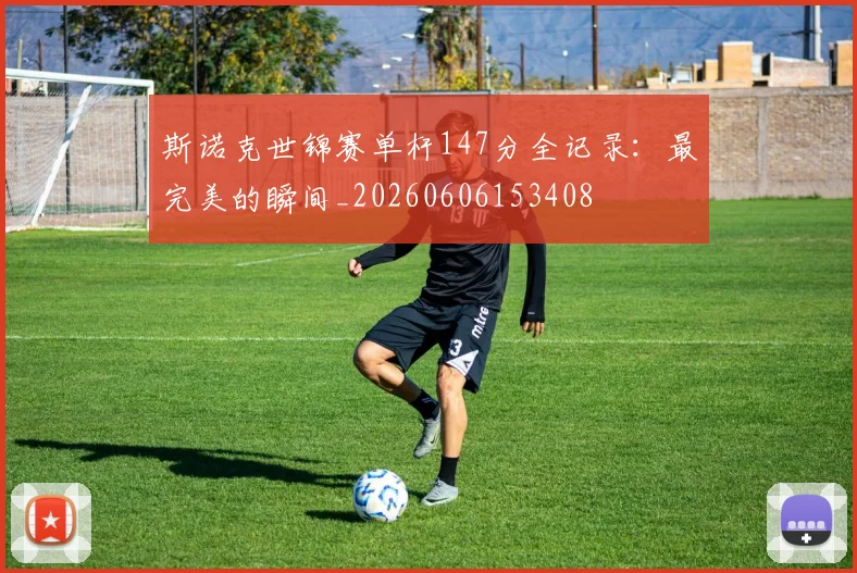 斯诺克世锦赛单杆147分全记录：最完美的瞬间_20260606153408