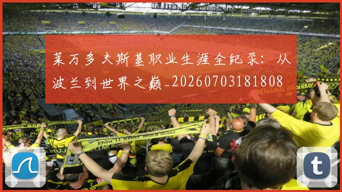 莱万多夫斯基职业生涯全纪录:从波兰到世界之巅_20260703181808