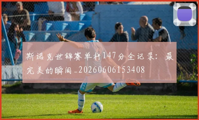 斯诺克世锦赛单杆147分全记录：最完美的瞬间_20260606153408